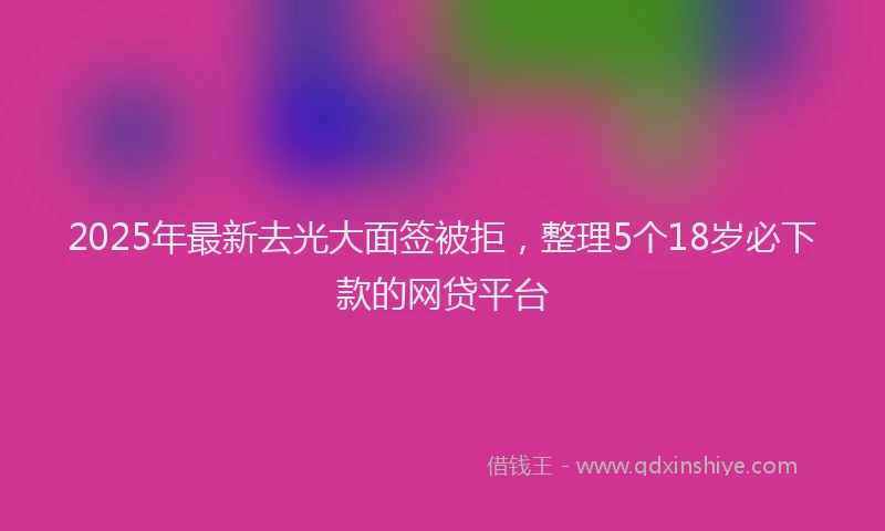 2025年最新去光大面签被拒，整理5个18岁必下款的网贷平台