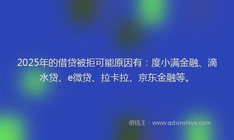 2025年的借贷被拒可能原因有：度小满金融、滴水贷、e微贷、拉卡拉、京东金融等。