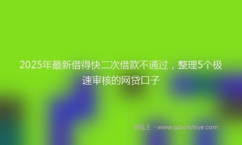 2025年最新借得快二次借款不通过，整理5个极速审核的网贷口子