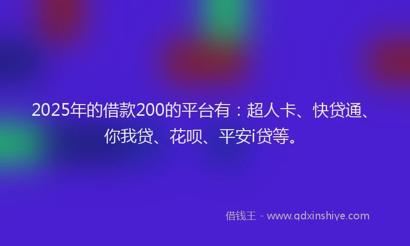 2025年的借款200的平台有：超人卡、快贷通、你我贷、花呗、平安i贷等。