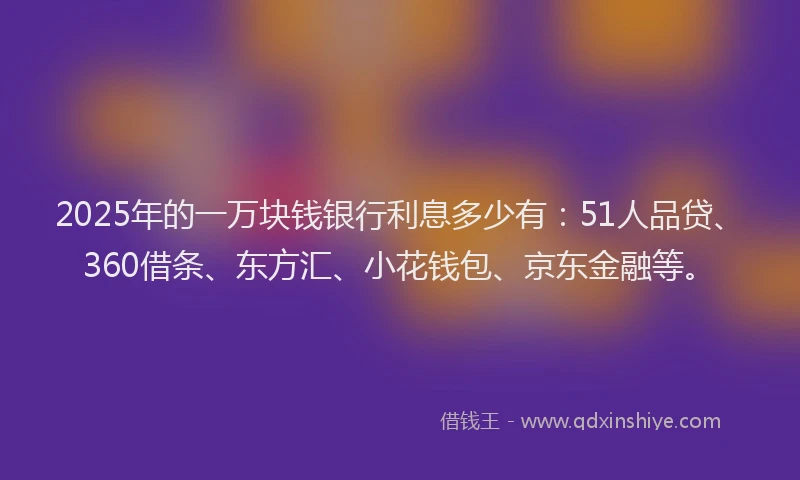 2025年的一万块钱银行利息多少有：51人品贷、360借条、东方汇、小花钱包、京东金融等。