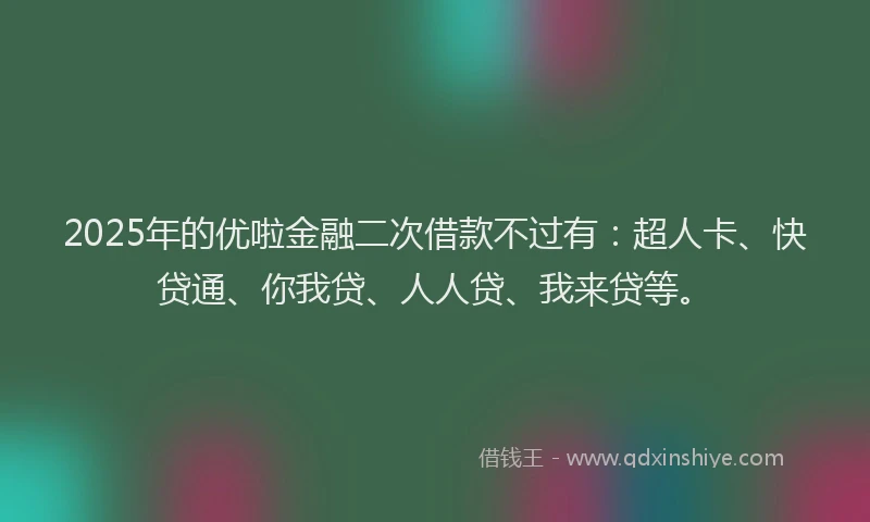 2025年的优啦金融二次借款不过有：超人卡、快贷通、你我贷、人人贷、我来贷等。