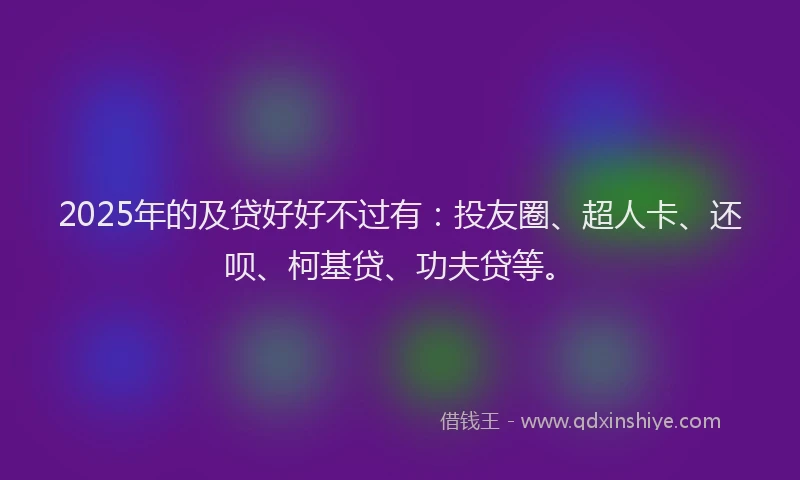 2025年的及贷好好不过有：投友圈、超人卡、还呗、柯基贷、功夫贷等。