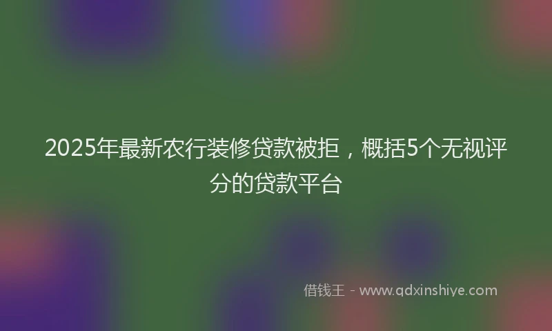 2025年最新农行装修贷款被拒，概括5个无视评分的贷款平台