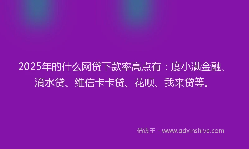 2025年的什么网贷下款率高点有：度小满金融、滴水贷、维信卡卡贷、花呗、我来贷等。