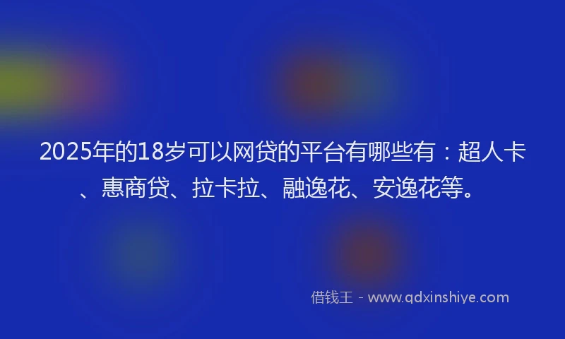 2025年的18岁可以网贷的平台有哪些有：超人卡、惠商贷、拉卡拉、融逸花、安逸花等。