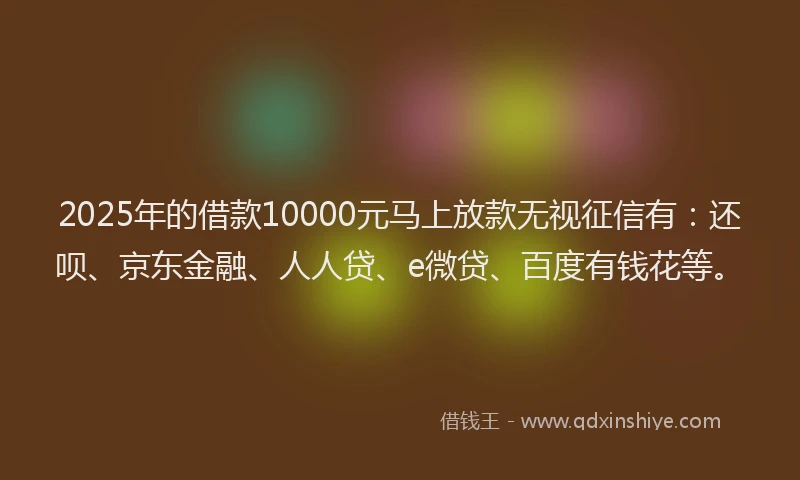 2025年的借款10000元马上放款无视征信有：还呗、京东金融、人人贷、e微贷、百度有钱花等。