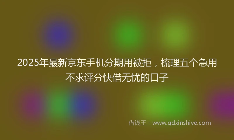 2025年最新京东手机分期用被拒，梳理五个急用不求评分快借无忧的口子