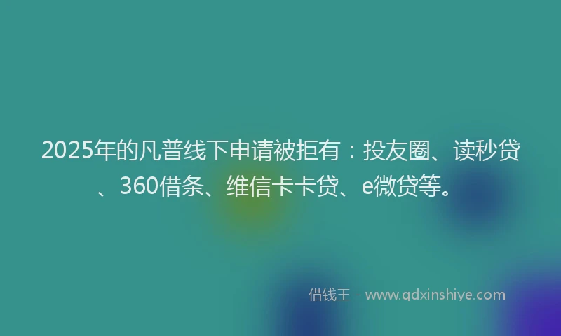 2025年的凡普线下申请被拒有：投友圈、读秒贷、360借条、维信卡卡贷、e微贷等。