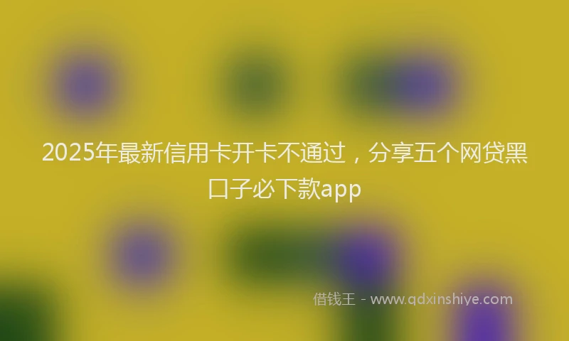 2025年最新信用卡开卡不通过，分享五个网贷黑口子必下款app