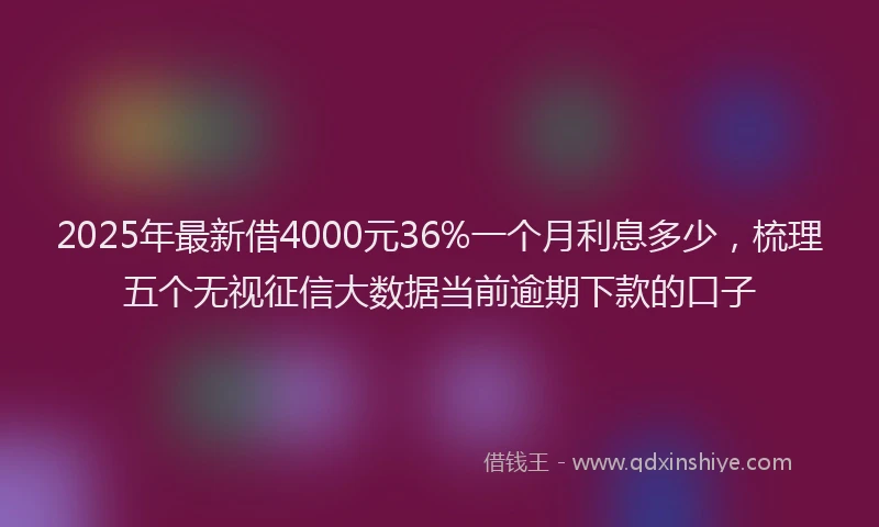 2025年最新借4000元36%一个月利息多少，梳理五个无视征信大数据当前逾期下款的口子