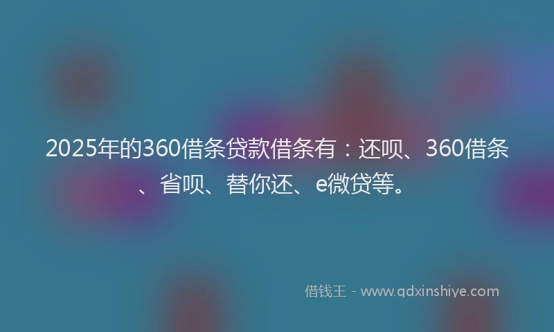 2025年的360借条贷款借条有：还呗、360借条、省呗、替你还、e微贷等。