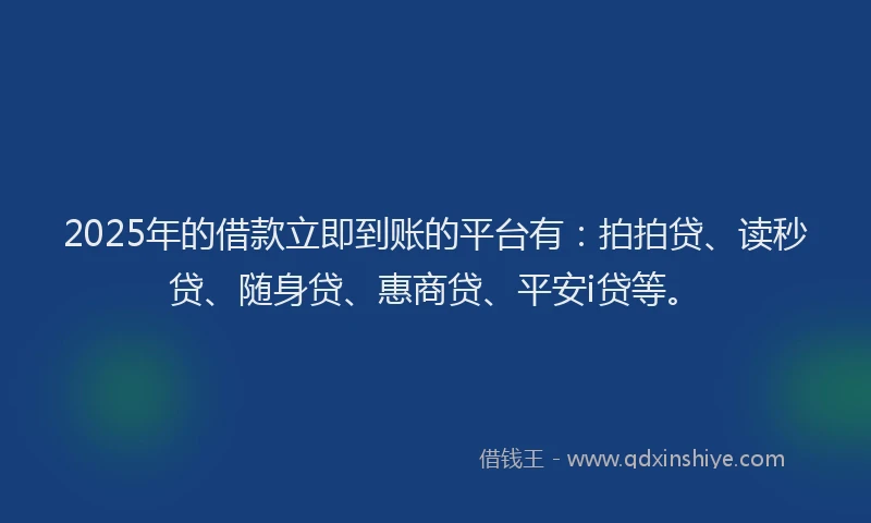 2025年的借款立即到账的平台有：拍拍贷、读秒贷、随身贷、惠商贷、平安i贷等。