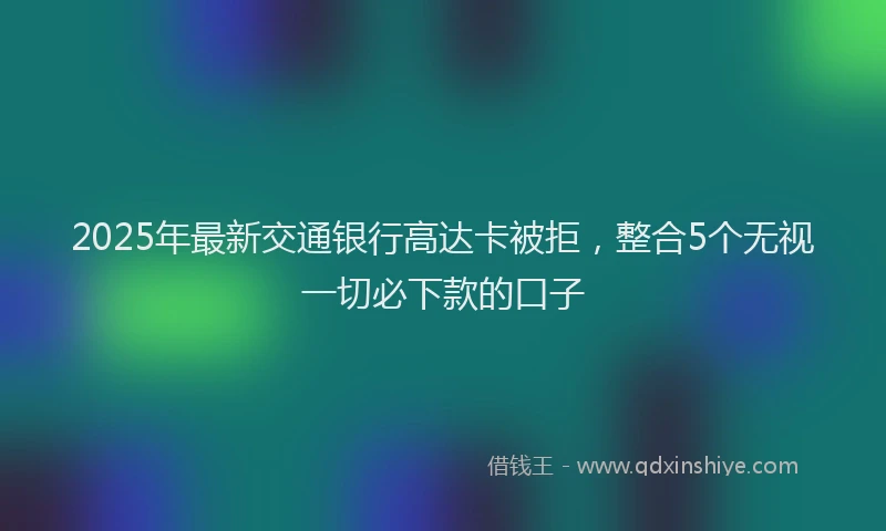 2025年最新交通银行高达卡被拒，整合5个无视一切必下款的口子