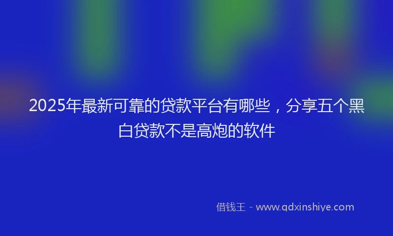 2025年最新可靠的贷款平台有哪些，分享五个黑白贷款不是高炮的软件