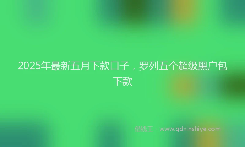 2025年最新五月下款口子，罗列五个超级黑户包下款
