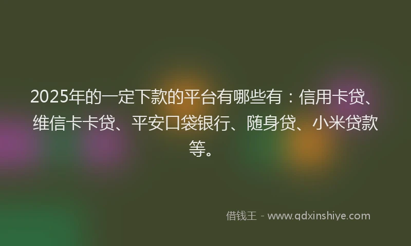 2025年的一定下款的平台有哪些有：信用卡贷、维信卡卡贷、平安口袋银行、随身贷、小米贷款等。