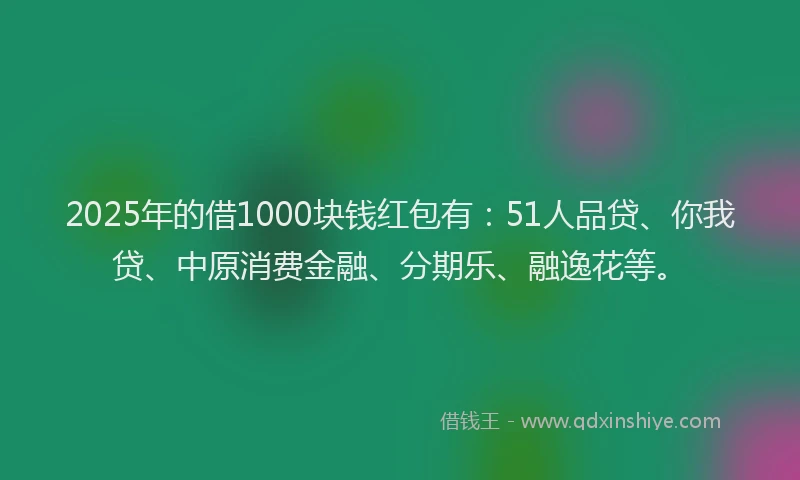 2025年的借1000块钱红包有：51人品贷、你我贷、中原消费金融、分期乐、融逸花等。