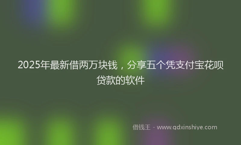 2025年最新借两万块钱，分享五个凭支付宝花呗贷款的软件