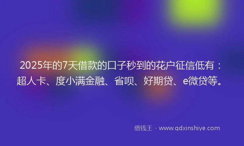 2025年的7天借款的口子秒到的花户征信低有：超人卡、度小满金融、省呗、好期贷、e微贷等。