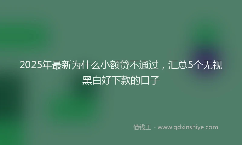 2025年最新为什么小额贷不通过，汇总5个无视黑白好下款的口子