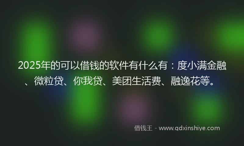 2025年的可以借钱的软件有什么有：度小满金融、微粒贷、你我贷、美团生活费、融逸花等。