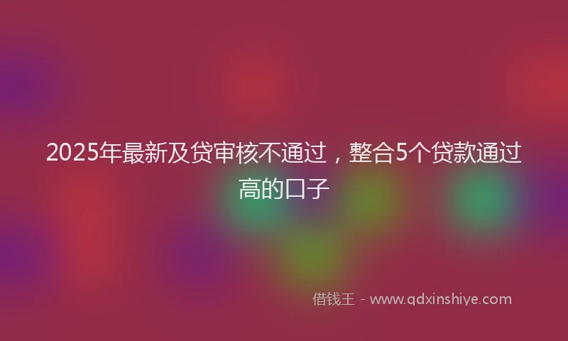 2025年最新及贷审核不通过，整合5个贷款通过高的口子
