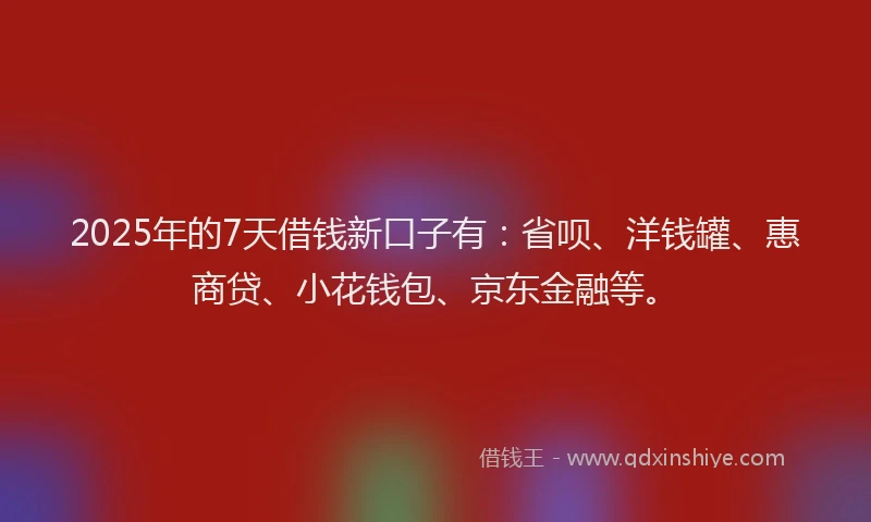 2025年的7天借钱新口子有：省呗、洋钱罐、惠商贷、小花钱包、京东金融等。