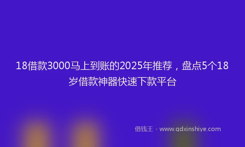 18借款3000马上到账的2025年推荐，盘点5个18岁借款神器快速下款平台