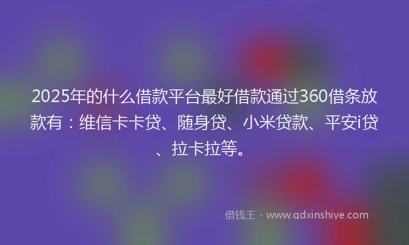 2025年的什么借款平台最好借款通过360借条放款有：维信卡卡贷、随身贷、小米贷款、平安i贷、拉卡拉等。