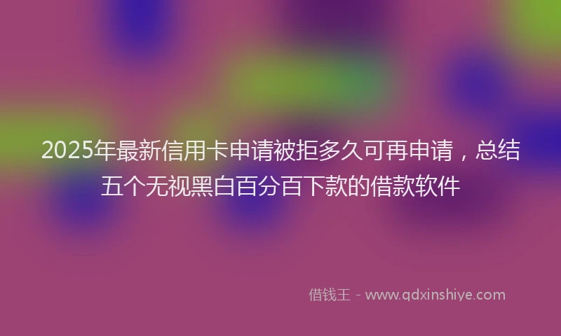 2025年最新信用卡申请被拒多久可再申请，总结五个无视黑白百分百下款的借款软件