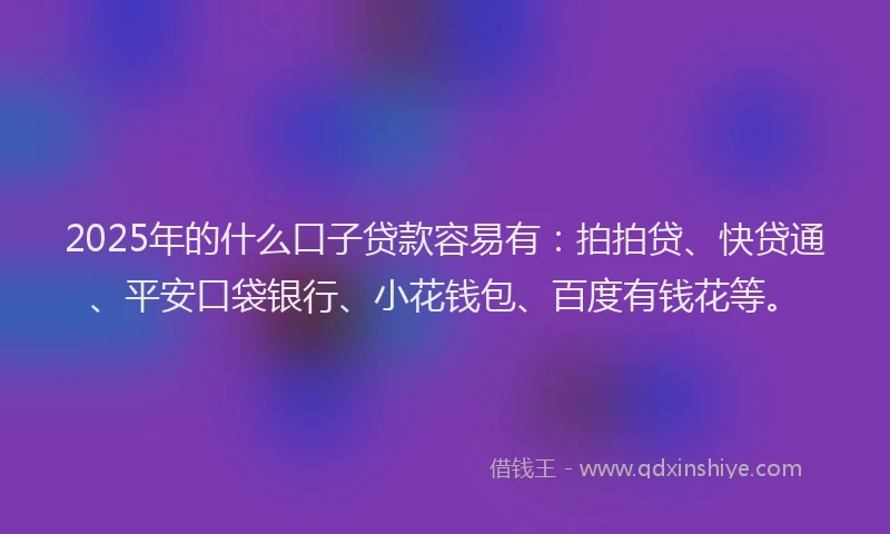 2025年的什么口子贷款容易有：拍拍贷、快贷通、平安口袋银行、小花钱包、百度有钱花等。