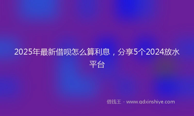 2025年最新借呗怎么算利息，分享5个2024放水平台