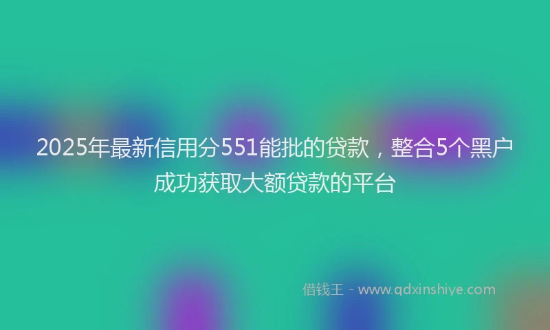 2025年最新信用分551能批的贷款，整合5个黑户成功获取大额贷款的平台