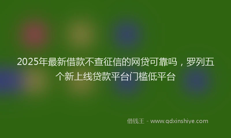 2025年最新借款不查征信的网贷可靠吗，罗列五个新上线贷款平台门槛低平台