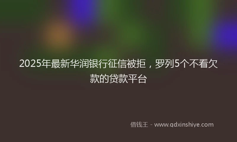 2025年最新华润银行征信被拒，罗列5个不看欠款的贷款平台