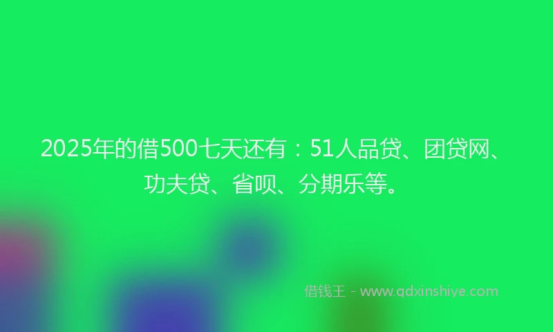 2025年的借500七天还有：51人品贷、团贷网、功夫贷、省呗、分期乐等。