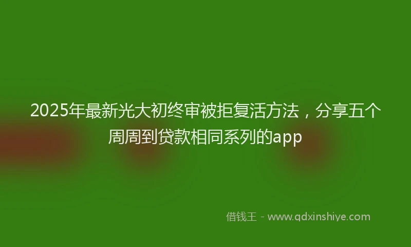 2025年最新光大初终审被拒复活方法，分享五个周周到贷款相同系列的app