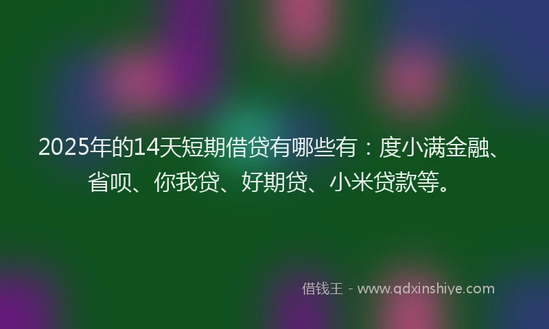 2025年的14天短期借贷有哪些有：度小满金融、省呗、你我贷、好期贷、小米贷款等。