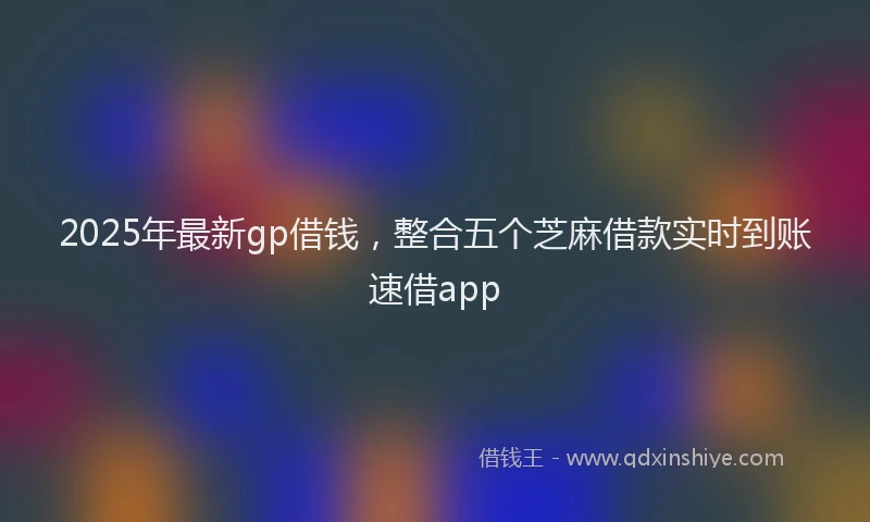 2025年最新gp借钱，整合五个芝麻借款实时到账速借app