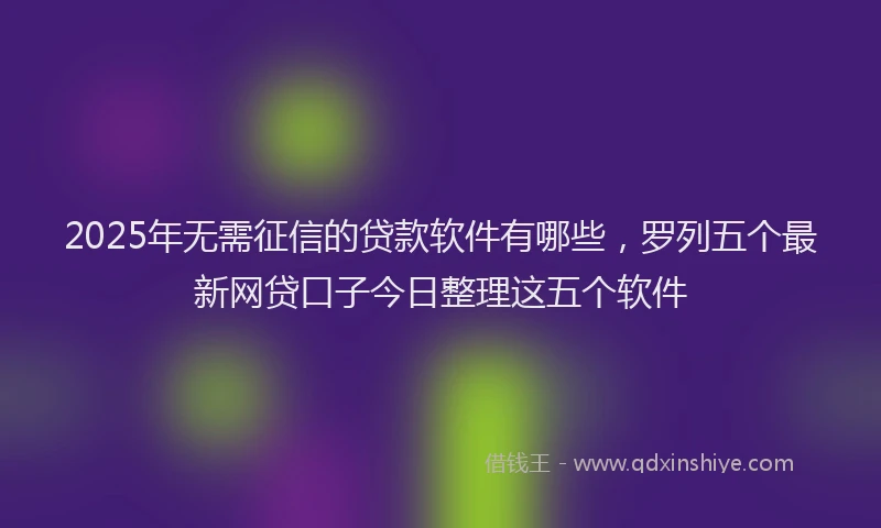 2025年无需征信的贷款软件有哪些，罗列五个最新网贷口子今日整理这五个软件