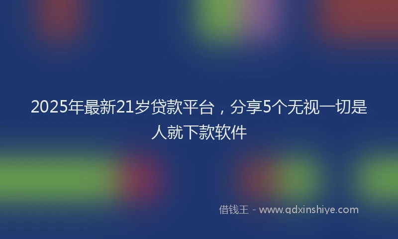 2025年最新21岁贷款平台，分享5个无视一切是人就下款软件