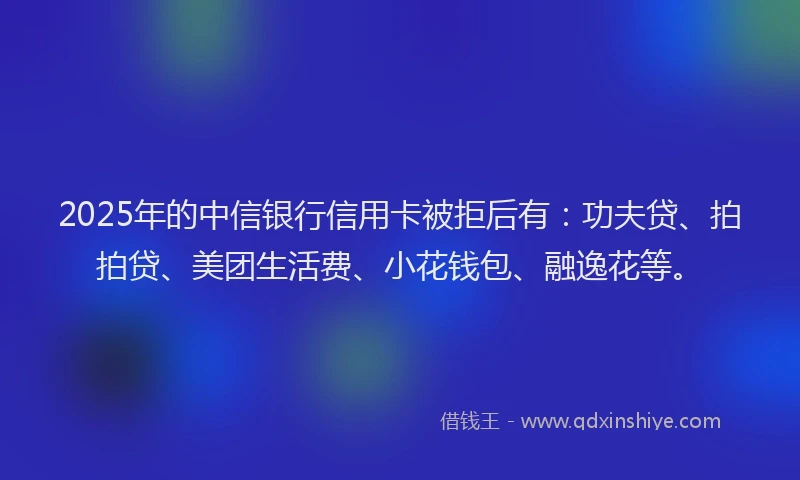 2025年的中信银行信用卡被拒后有：功夫贷、拍拍贷、美团生活费、小花钱包、融逸花等。