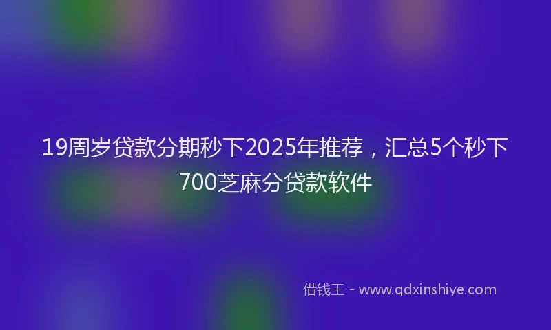19周岁贷款分期秒下2025年推荐，汇总5个秒下700芝麻分贷款软件