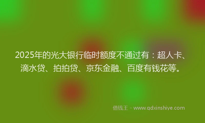 2025年的光大银行临时额度不通过有：超人卡、滴水贷、拍拍贷、京东金融、百度有钱花等。