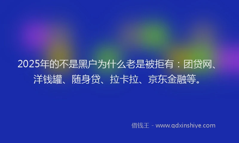 2025年的不是黑户为什么老是被拒有：团贷网、洋钱罐、随身贷、拉卡拉、京东金融等。