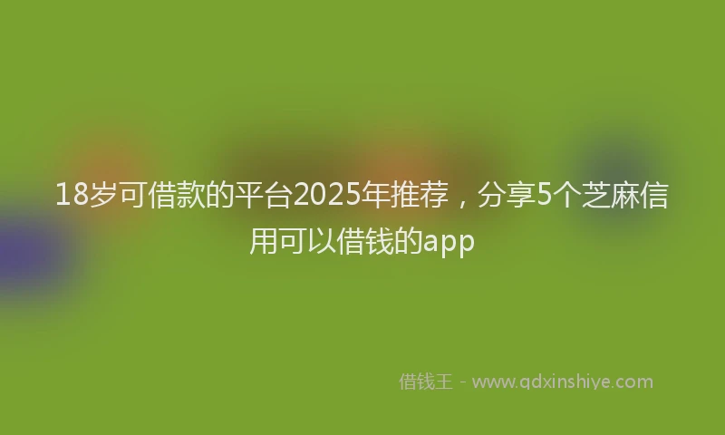 18岁可借款的平台2025年推荐，分享5个芝麻信用可以借钱的app
