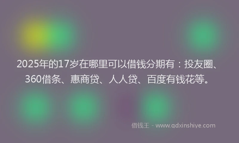 2025年的17岁在哪里可以借钱分期有：投友圈、360借条、惠商贷、人人贷、百度有钱花等。
