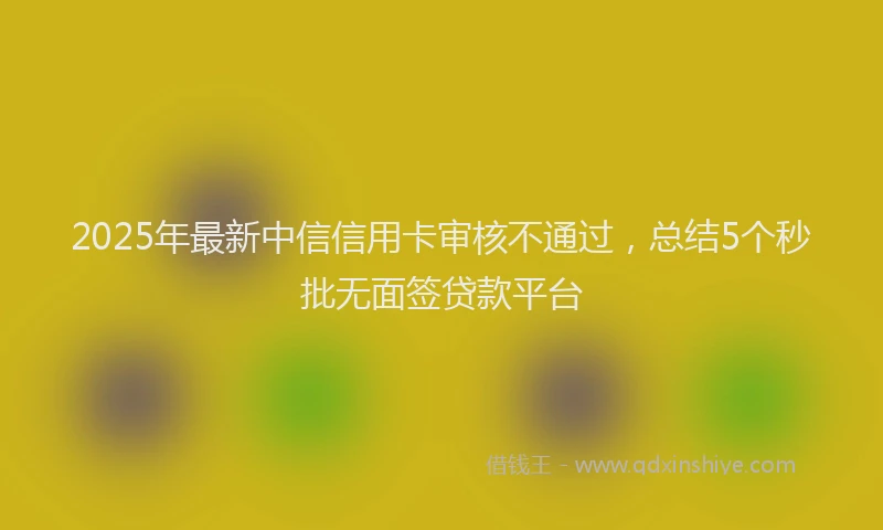 2025年最新中信信用卡审核不通过，总结5个秒批无面签贷款平台