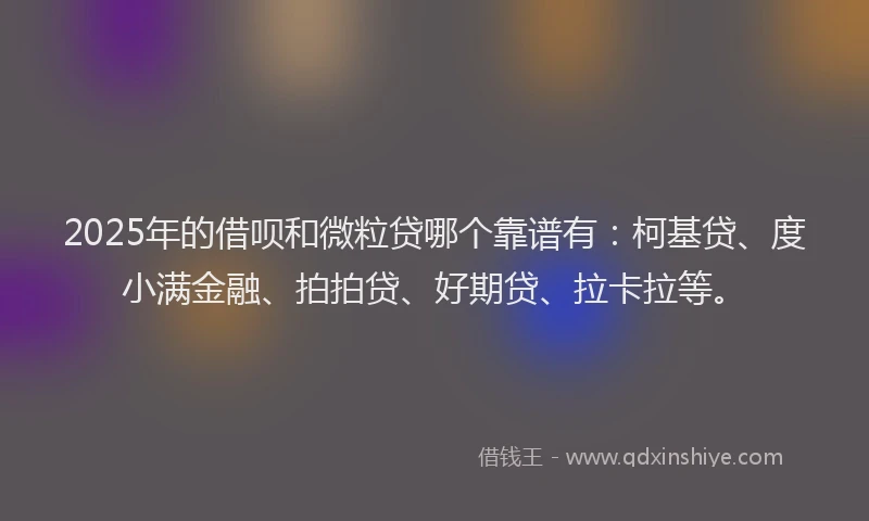 2025年的借呗和微粒贷哪个靠谱有：柯基贷、度小满金融、拍拍贷、好期贷、拉卡拉等。